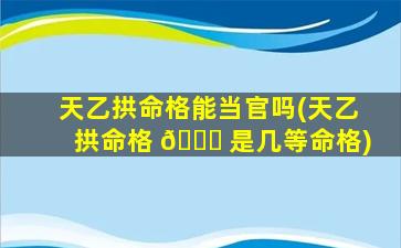 天乙拱命格能当官吗(天乙拱命格 🍁 是几等命格)